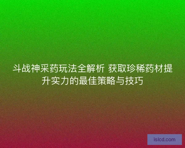 斗战神采药玩法全解析 获取珍稀药材提升实力的最佳策略与技巧