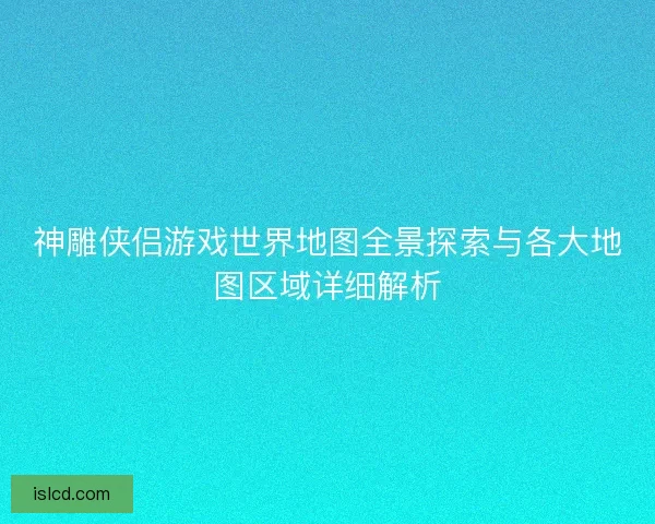 神雕侠侣游戏世界地图全景探索与各大地图区域详细解析