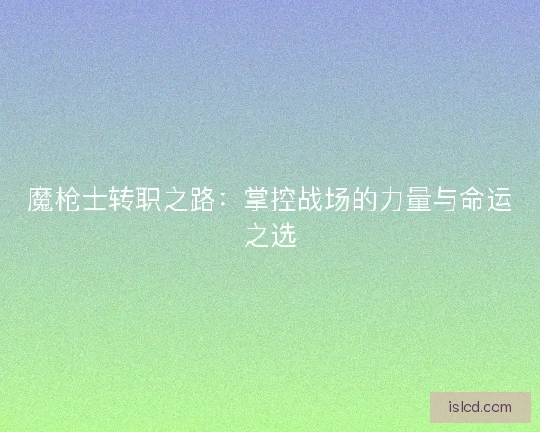 魔枪士转职之路：掌控战场的力量与命运之选
