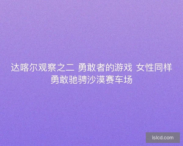 达喀尔观察之二 勇敢者的游戏 女性同样勇敢驰骋沙漠赛车场
