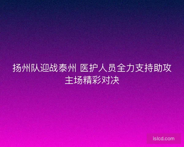 扬州队迎战泰州 医护人员全力支持助攻主场精彩对决