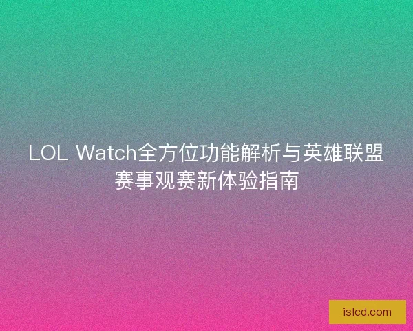 LOL Watch全方位功能解析与英雄联盟赛事观赛新体验指南