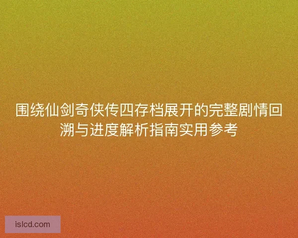 围绕仙剑奇侠传四存档展开的完整剧情回溯与进度解析指南实用参考