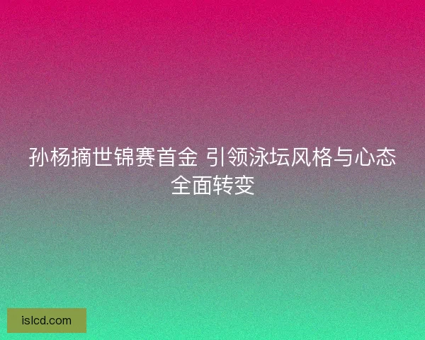 孙杨摘世锦赛首金 引领泳坛风格与心态全面转变