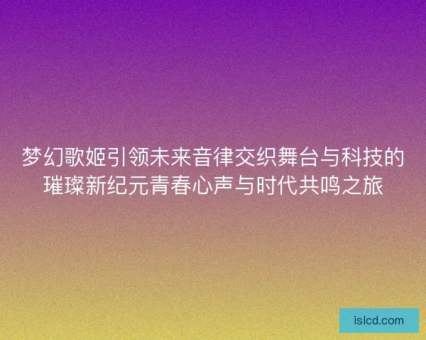 梦幻歌姬引领未来音律交织舞台与科技的璀璨新纪元青春心声与时代共鸣之旅