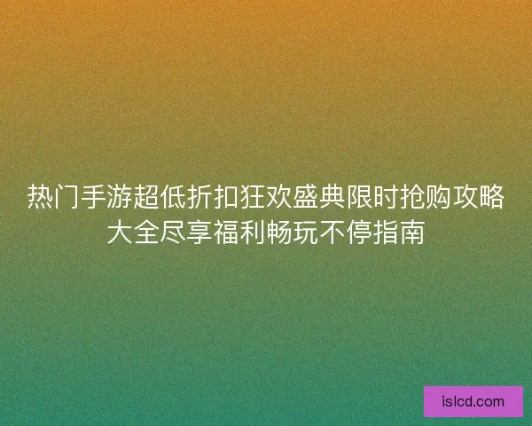 热门手游超低折扣狂欢盛典限时抢购攻略大全尽享福利畅玩不停指南