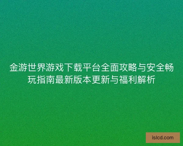 金游世界游戏下载平台全面攻略与安全畅玩指南最新版本更新与福利解析