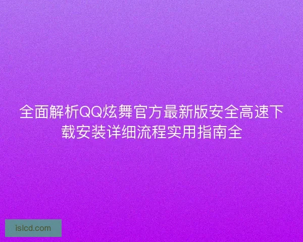 全面解析QQ炫舞官方最新版安全高速下载安装详细流程实用指南全