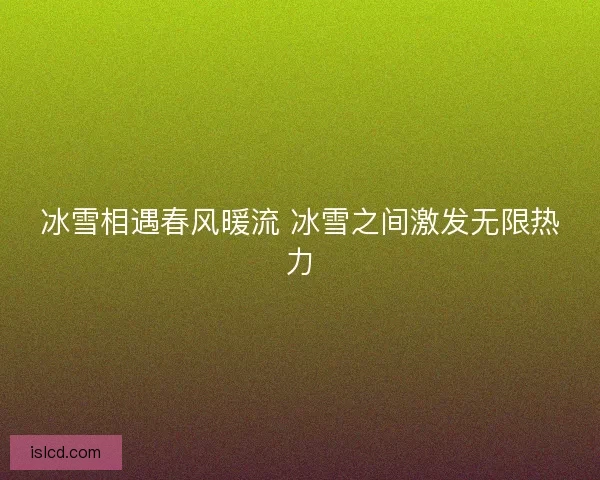 冰雪相遇春风暖流 冰雪之间激发无限热力